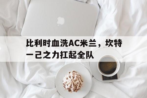 开云官方app入口-比利时血洗AC米兰，坎特一己之力扛起全队的简单介绍